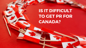 Is It Difficult to Get PR for Canada?