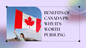 Benefits of Canada PR: Why It's Worth Pursuing