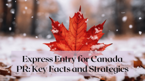 Express Entry for Canada PR: Key Facts and Strategies